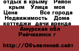 отдых в крыму › Район ­ крым › Улица ­ моя › Цена ­ 1 200 - Все города Недвижимость » Дома, коттеджи, дачи аренда   . Амурская обл.,Райчихинск г.